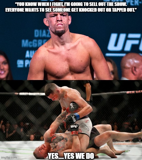 nate diaz & connor mcgregor | “YOU KNOW WHEN I FIGHT, I’M GOING TO SELL OUT THE SHOW. EVERYONE WANTS TO SEE SOMEONE GET KNOCKED OUT OR TAPPED OUT.”; YES....YES WE DO | image tagged in ufc | made w/ Imgflip meme maker