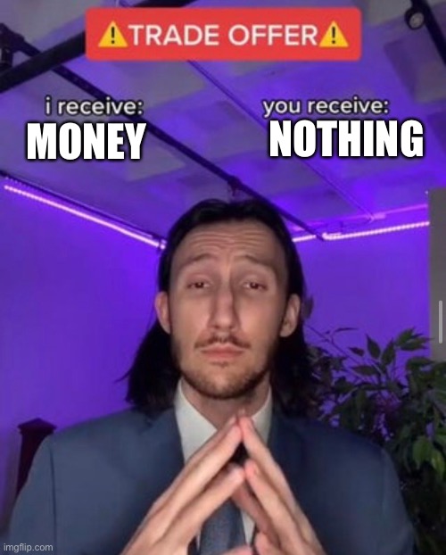 i receive you receive | NOTHING; MONEY | image tagged in i receive you receive | made w/ Imgflip meme maker