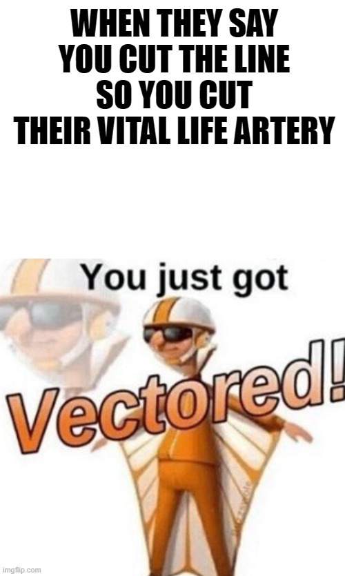 WHEN THEY SAY YOU CUT THE LINE SO YOU CUT THEIR VITAL LIFE ARTERY | image tagged in blank white template,you just got vectored | made w/ Imgflip meme maker