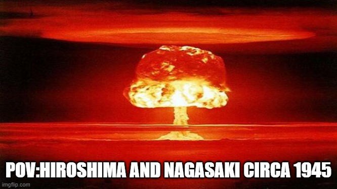 Atomic Bomb | POV:HIROSHIMA AND NAGASAKI CIRCA 1945 | image tagged in atomic bomb | made w/ Imgflip meme maker