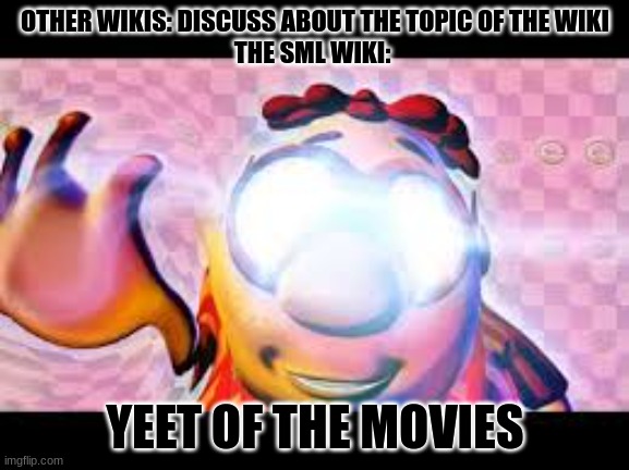 The SML wiki will always be the most random and off topic | OTHER WIKIS: DISCUSS ABOUT THE TOPIC OF THE WIKI
THE SML WIKI:; YEET OF THE MOVIES | image tagged in glowing eyes dank meme,sml,fandom | made w/ Imgflip meme maker