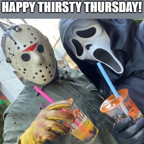 Thirsty Thursday | HAPPY THIRSTY THURSDAY! | image tagged in thirsty,thursday,jason voorhees,ghostface,scream,friday the 13th | made w/ Imgflip meme maker