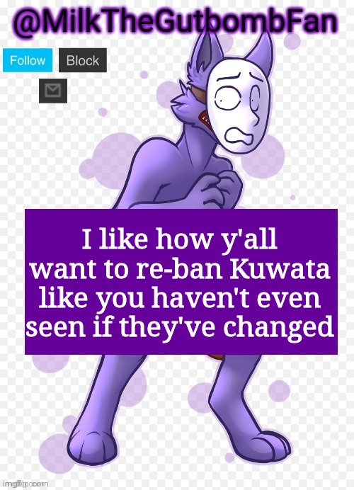 Milk but he's a mask-wearing wolf (Thanks Wallhammer | I like how y'all want to re-ban Kuwata like you haven't even seen if they've changed | image tagged in milk but he's a mask-wearing wolf thanks wallhammer | made w/ Imgflip meme maker