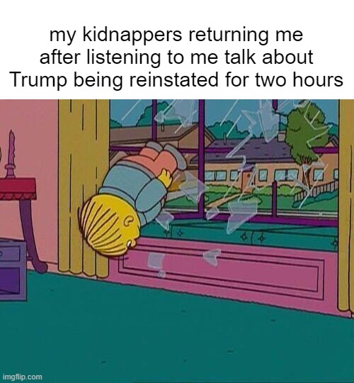 Any day now. | my kidnappers returning me after listening to me talk about Trump being reinstated for two hours | image tagged in trump 2020,election fraud,restored republic | made w/ Imgflip meme maker