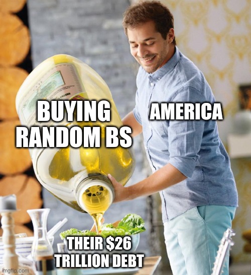 Guy pouring olive oil on the salad | BUYING RANDOM BS; AMERICA; THEIR $26 TRILLION DEBT | image tagged in guy pouring olive oil on the salad | made w/ Imgflip meme maker