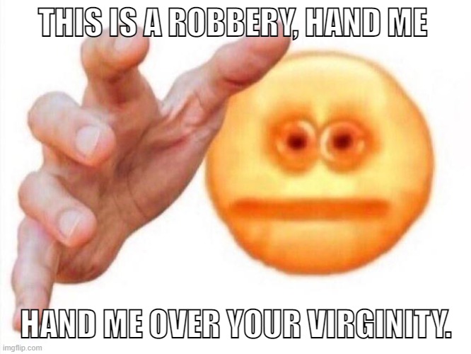cursed emoji hand grabbing | THIS IS A ROBBERY, HAND ME; HAND ME OVER YOUR VIRGINITY. | image tagged in cursed emoji hand grabbing | made w/ Imgflip meme maker