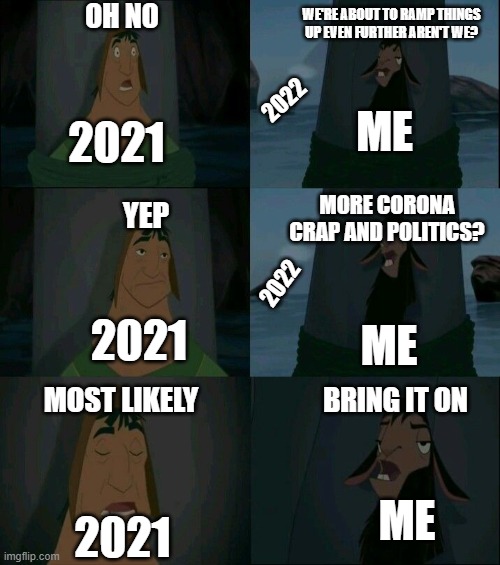 going to 2022 | OH NO; WE'RE ABOUT TO RAMP THINGS UP EVEN FURTHER AREN'T WE? 2021; 2022; ME; MORE CORONA CRAP AND POLITICS? YEP; 2022; 2021; ME; MOST LIKELY; BRING IT ON; ME; 2021 | image tagged in emperor's new groove waterfall | made w/ Imgflip meme maker