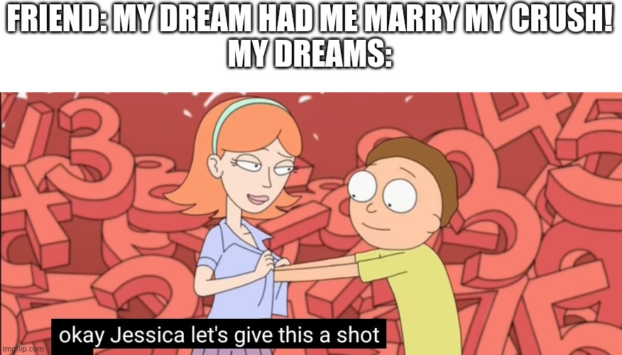 My dreams be like | FRIEND: MY DREAM HAD ME MARRY MY CRUSH!
MY DREAMS: | image tagged in my dreams be like | made w/ Imgflip meme maker