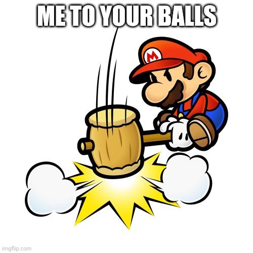 Mario Hammer Smash Meme | ME TO YOUR BALLS | image tagged in memes,mario hammer smash | made w/ Imgflip meme maker