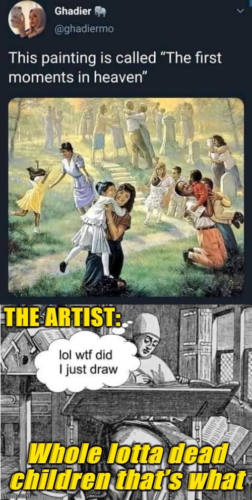 Hmm | THE ARTIST:; Whole lotta dead children that’s what | image tagged in first moments in heaven,cartoonist wtf did i just draw,dead,children,thats,what | made w/ Imgflip meme maker