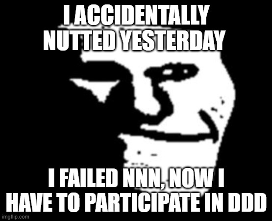 :trollfacedepressed: | I ACCIDENTALLY NUTTED YESTERDAY; I FAILED NNN, NOW I HAVE TO PARTICIPATE IN DDD | image tagged in depressed troll face | made w/ Imgflip meme maker