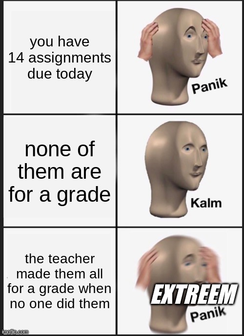 this happened to me today. i should be getting the assignments done but i would rather make memes about it lol | you have 14 assignments due today; none of them are for a grade; the teacher made them all for a grade when no one did them; EXTREEM | image tagged in memes,panik kalm panik | made w/ Imgflip meme maker