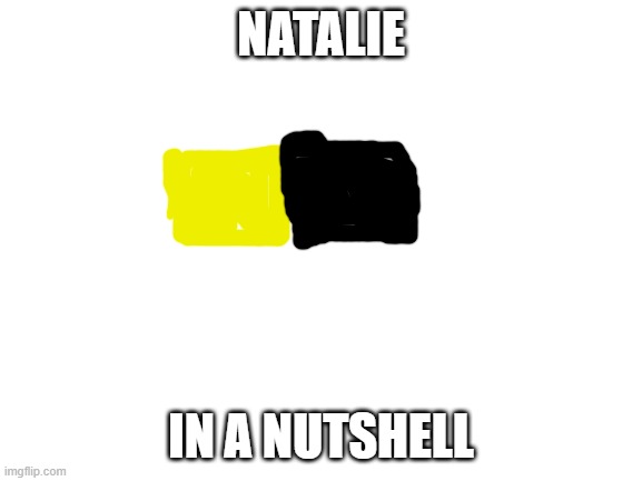 Blank White Template | NATALIE IN A NUTSHELL | image tagged in blank white template | made w/ Imgflip meme maker