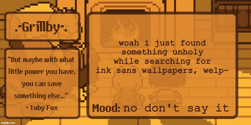 Grillby's Home Template | woah i just found something unholy while searching for ink sans wallpapers, welp-; no don't say it | image tagged in grillby's home template | made w/ Imgflip meme maker