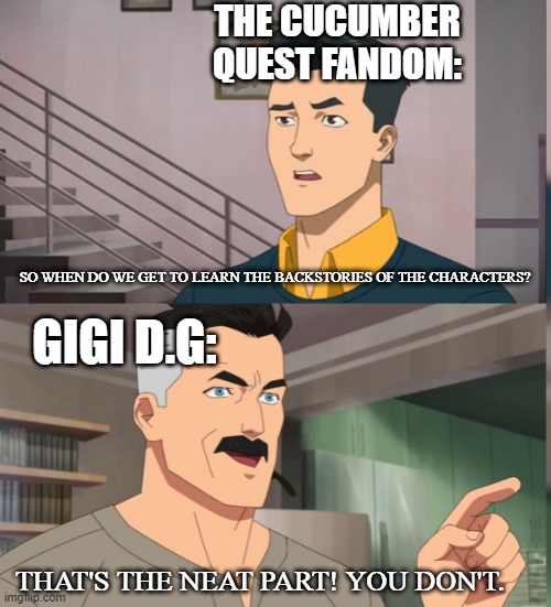 C'mon Gigi it's been 2 years P L E A S E- | THE CUCUMBER QUEST FANDOM:; SO WHEN DO WE GET TO LEARN THE BACKSTORIES OF THE CHARACTERS? GIGI D.G:; THAT'S THE NEAT PART! YOU DON'T. | image tagged in that's the neat part you dont | made w/ Imgflip meme maker
