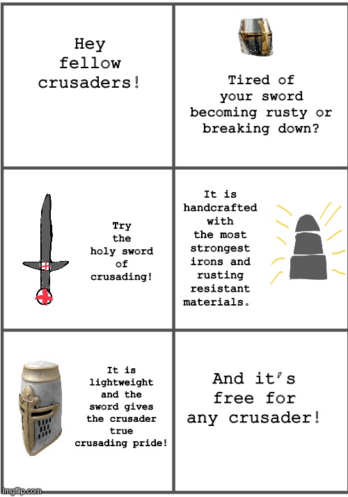 Blank Comic Panel 2x3 | Tired of your sword becoming rusty or breaking down? Hey fellow crusaders! It is handcrafted with the most strongest irons and rusting resistant materials. Try the holy sword of crusading! It is lightweight and the sword gives the crusader true crusading pride! And it’s free for any crusader! | image tagged in blank comic panel 2x3 | made w/ Imgflip meme maker