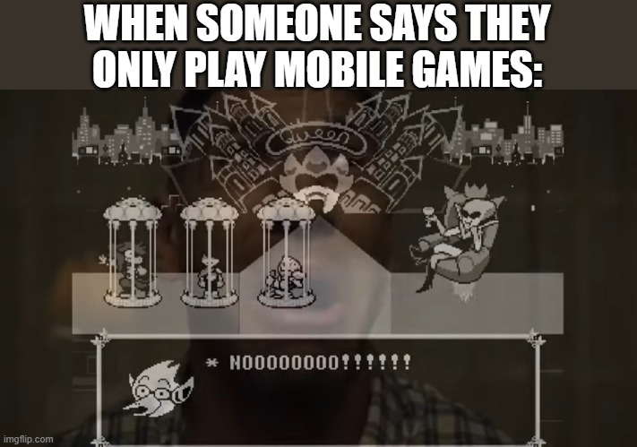 nooooooooooooooooooooooooooooooooooooooooooooooooooooooooooooooooooooooooooooooooooooooooooooooooooooooooooooooooooooooooooooooo | WHEN SOMEONE SAYS THEY ONLY PLAY MOBILE GAMES: | image tagged in berdly nooo | made w/ Imgflip meme maker