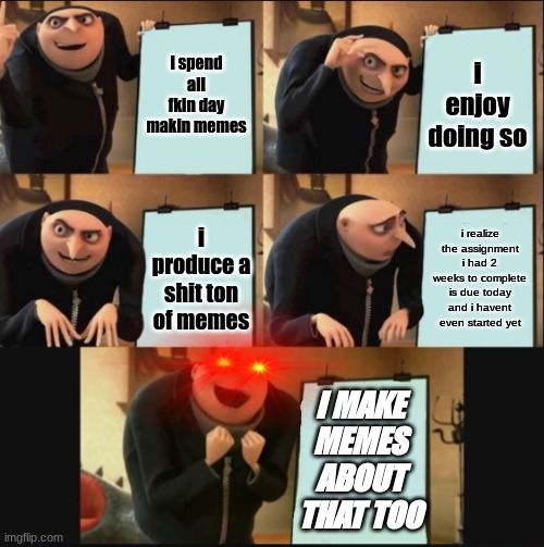 yeah this actually happened | i spend all fkin day makin memes; i enjoy doing so; i realize the assignment i had 2 weeks to complete is due today and i havent even started yet; i produce a shit ton of memes; I MAKE MEMES ABOUT THAT TOO | image tagged in 5 panel gru meme,school,students,memes,improvise adapt overcome,gru | made w/ Imgflip meme maker