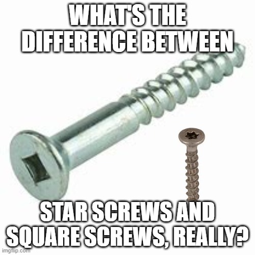 WHAT'S THE DIFFERENCE BETWEEN; STAR SCREWS AND SQUARE SCREWS, REALLY? | image tagged in tools | made w/ Imgflip meme maker