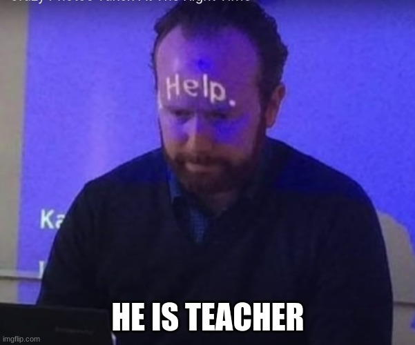 HE IS TEACHER | image tagged in help,teacher | made w/ Imgflip meme maker