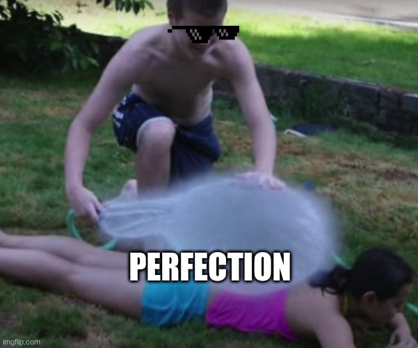PERFECTION | image tagged in perfection,water balloon | made w/ Imgflip meme maker