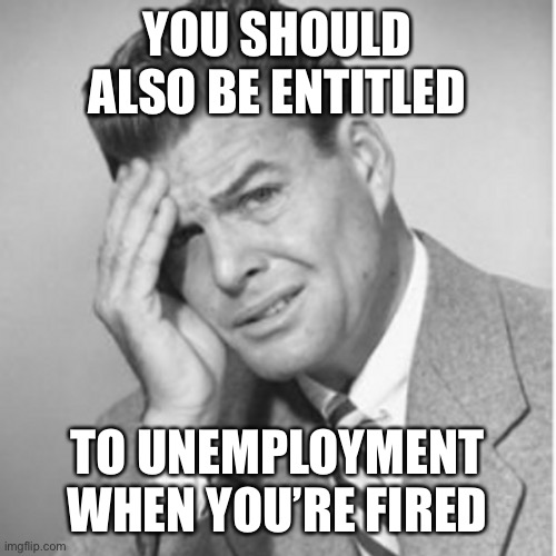 YOU SHOULD ALSO BE ENTITLED TO UNEMPLOYMENT WHEN YOU’RE FIRED | made w/ Imgflip meme maker