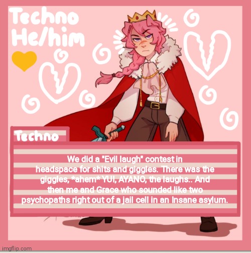 Technoblade | We did a "Evil laugh" contest in headspace for shits and giggles. There was the giggles, *ahem* YUI, AYANO, the laughs.. And then me and Grace who sounded like two psychopaths right out of a jail cell in an Insane asylum. | image tagged in technoblade | made w/ Imgflip meme maker