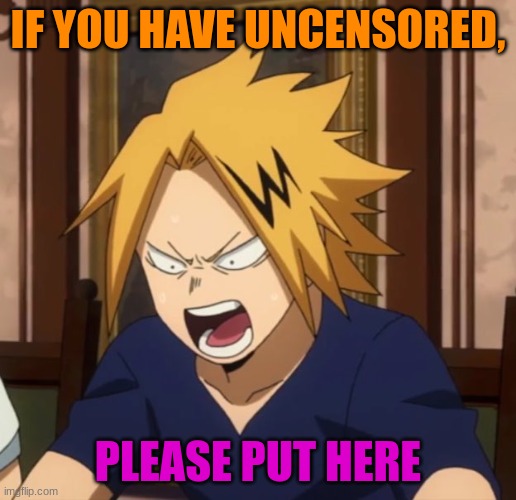 Angy denki | IF YOU HAVE UNCENSORED, PLEASE PUT HERE | image tagged in angy denki | made w/ Imgflip meme maker