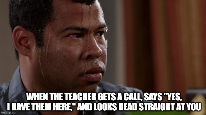 i can NOT explain the stress levels | WHEN THE TEACHER GETS A CALL, SAYS "YES, I HAVE THEM HERE," AND LOOKS DEAD STRAIGHT AT YOU | image tagged in sweating bullets | made w/ Imgflip meme maker