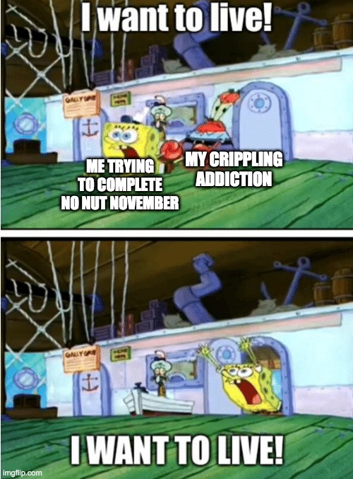 No Nutting | MY CRIPPLING ADDICTION; ME TRYING TO COMPLETE NO NUT NOVEMBER | image tagged in i want to live,nnn,no nut november | made w/ Imgflip meme maker