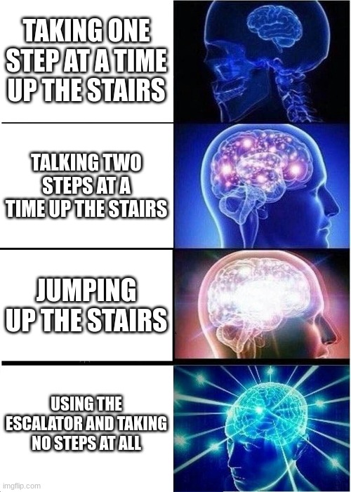 Expanding Brain | TAKING ONE STEP AT A TIME UP THE STAIRS; TALKING TWO STEPS AT A TIME UP THE STAIRS; JUMPING UP THE STAIRS; USING THE ESCALATOR AND TAKING NO STEPS AT ALL | image tagged in memes,expanding brain | made w/ Imgflip meme maker