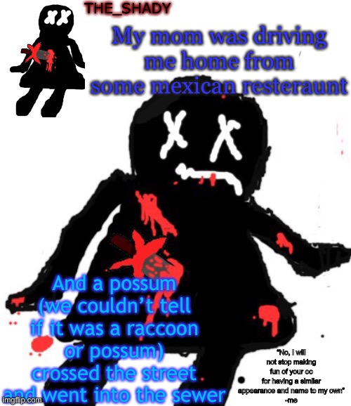 Walmart funni man dies temp | My mom was driving me home from some mexican resteraunt; And a possum (we couldn’t tell if it was a raccoon or possum) crossed the street and went into the sewer | image tagged in walmart funni man dies temp | made w/ Imgflip meme maker