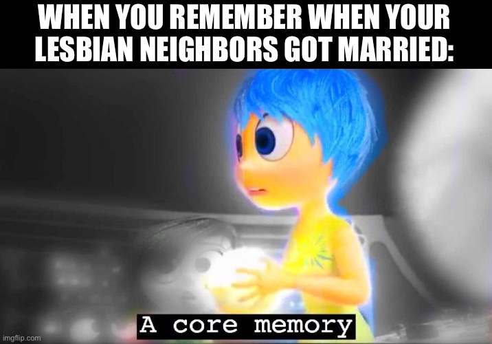When I was 4… | WHEN YOU REMEMBER WHEN YOUR LESBIAN NEIGHBORS GOT MARRIED: | image tagged in a core memory,lgbtq,memes | made w/ Imgflip meme maker