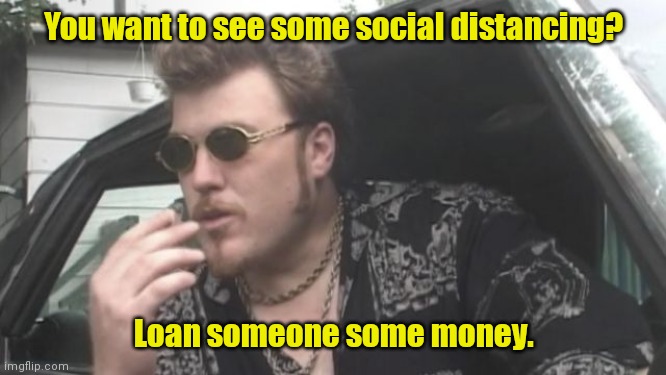 He's not wrong. | You want to see some social distancing? Loan someone some money. | image tagged in trailer park boys,funny | made w/ Imgflip meme maker