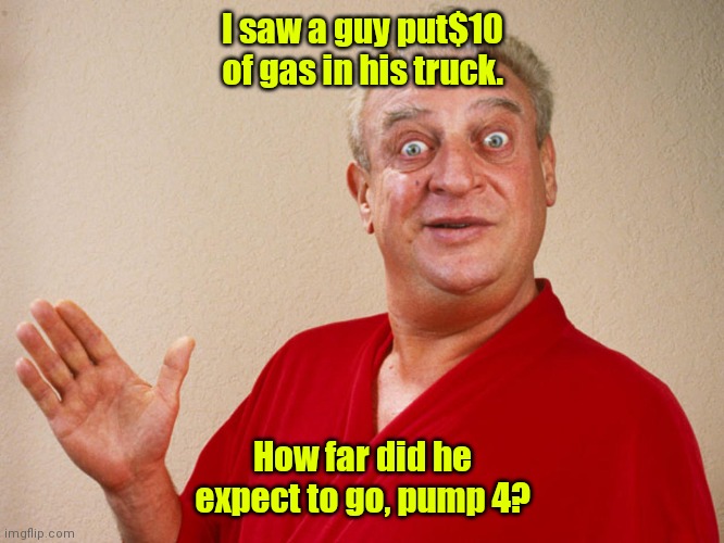 The prices nowadays. | I saw a guy put$10 of gas in his truck. How far did he expect to go, pump 4? | image tagged in rodney dangerfield,funny | made w/ Imgflip meme maker
