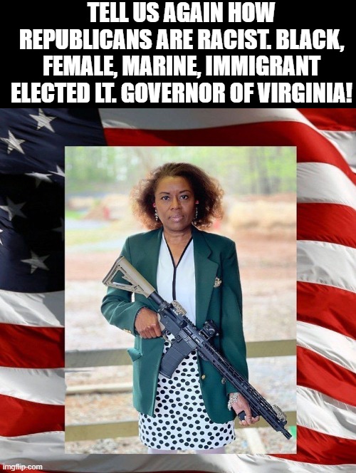 Tell us again how Republicans are RACIST!!! | TELL US AGAIN HOW REPUBLICANS ARE RACIST. BLACK, FEMALE, MARINE, IMMIGRANT ELECTED LT. GOVERNOR OF VIRGINIA! | image tagged in stupid people,stupid liberals,democrats | made w/ Imgflip meme maker