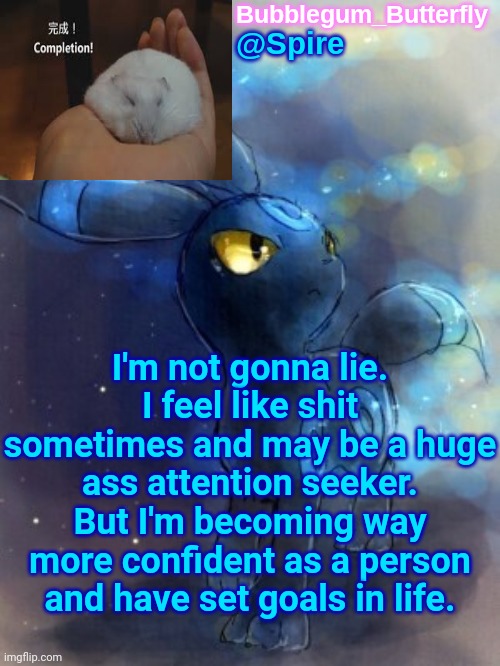 Spire announcement temp | I'm not gonna lie. I feel like shit sometimes and may be a huge ass attention seeker. But I'm becoming way more confident as a person and have set goals in life. | image tagged in spire announcement temp | made w/ Imgflip meme maker