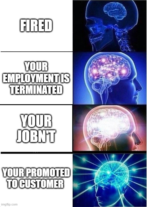Expanding Brain | FIRED; YOUR EMPLOYMENT IS TERMINATED; YOUR JOBN'T; YOUR PROMOTED TO CUSTOMER | image tagged in memes,expanding brain | made w/ Imgflip meme maker