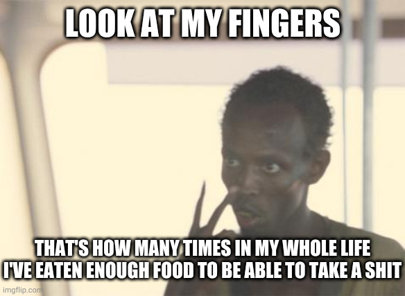 Waste not want not | LOOK AT MY FINGERS; THAT'S HOW MANY TIMES IN MY WHOLE LIFE I'VE EATEN ENOUGH FOOD TO BE ABLE TO TAKE A SHIT | image tagged in memes,i'm the captain now | made w/ Imgflip meme maker