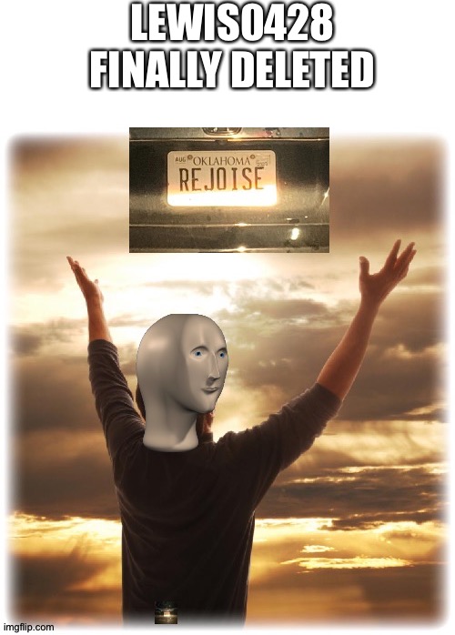 Meme man rejoice | LEWIS0428 FINALLY DELETED | image tagged in meme man rejoice | made w/ Imgflip meme maker