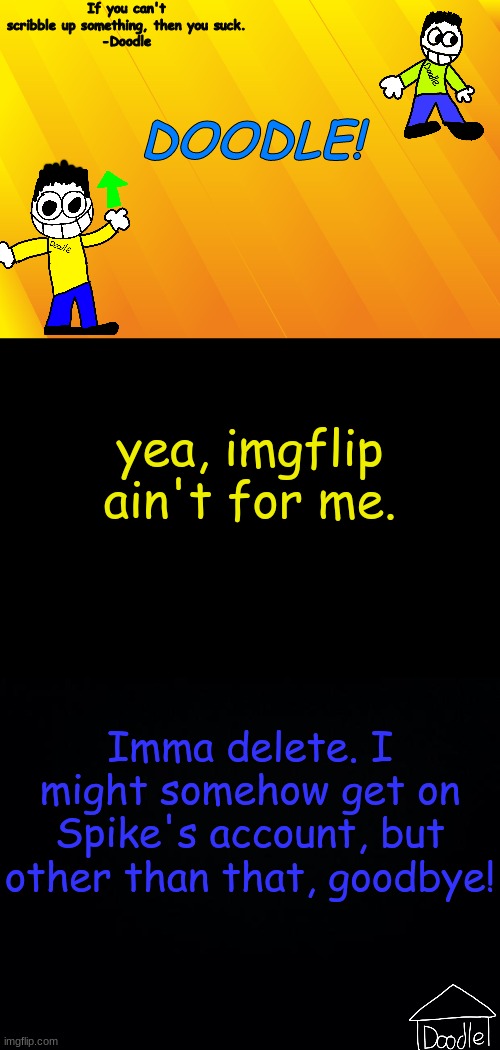 Doodle AT V1 | yea, imgflip ain't for me. Imma delete. I might somehow get on Spike's account, but other than that, goodbye! | image tagged in doodle at v1 | made w/ Imgflip meme maker
