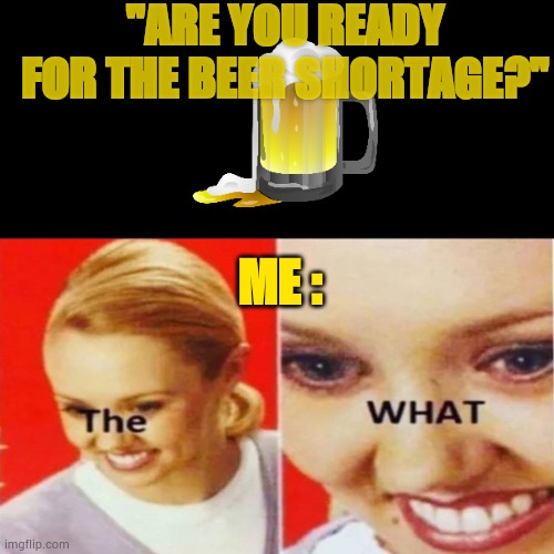 "The what" alcohol shortage meme | "ARE YOU READY FOR THE BEER SHORTAGE?"; ME : | image tagged in the what | made w/ Imgflip meme maker
