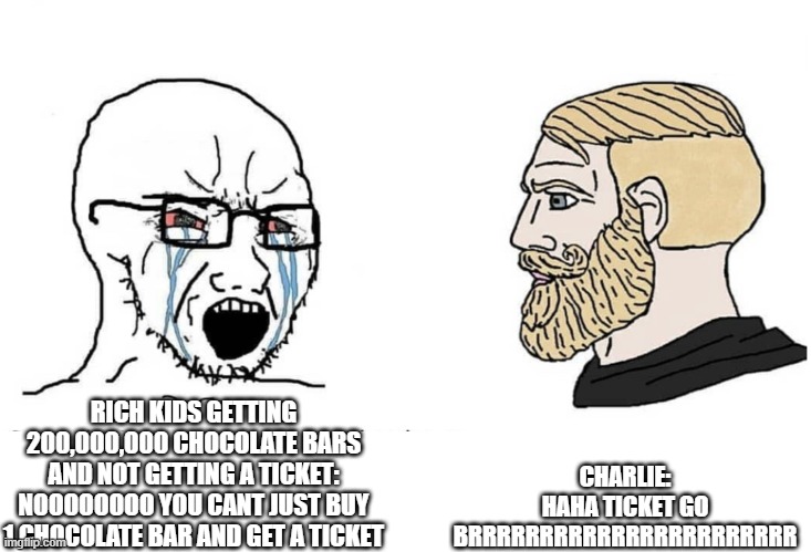 Soyboy Vs Yes Chad | CHARLIE:
HAHA TICKET GO BRRRRRRRRRRRRRRRRRRRRRRR; RICH KIDS GETTING 200,000,000 CHOCOLATE BARS AND NOT GETTING A TICKET:
NOOOOOOOO YOU CANT JUST BUY 1 CHOCOLATE BAR AND GET A TICKET | image tagged in soyboy vs yes chad | made w/ Imgflip meme maker