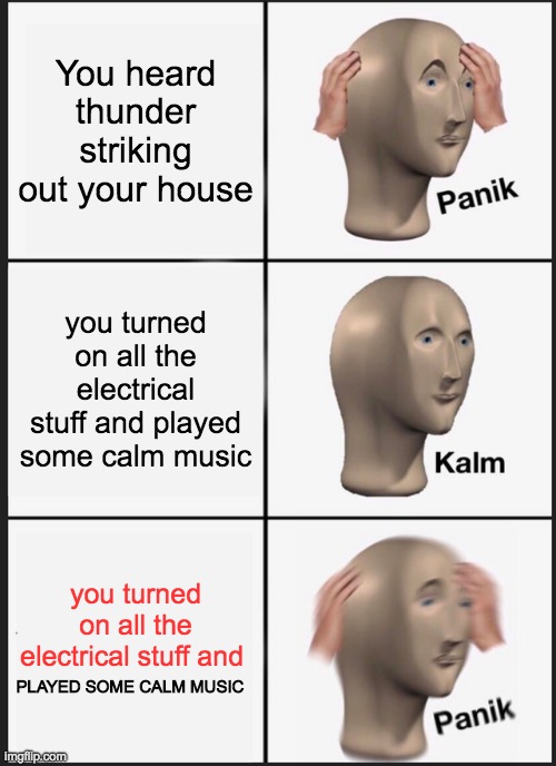 Panik Kalm Panik | You heard thunder striking out your house; you turned on all the electrical stuff and played some calm music; you turned on all the electrical stuff and; PLAYED SOME CALM MUSIC | image tagged in memes,panik kalm panik | made w/ Imgflip meme maker
