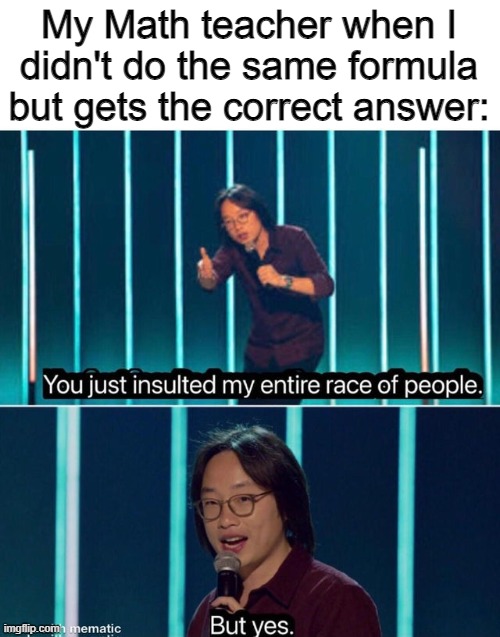 You just insulted my entire race of people | My Math teacher when I didn't do the same formula but gets the correct answer: | image tagged in you just insulted my entire race of people | made w/ Imgflip meme maker