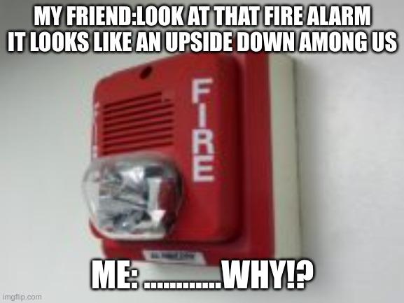 AMONG US be like... | MY FRIEND:LOOK AT THAT FIRE ALARM IT LOOKS LIKE AN UPSIDE DOWN AMONG US; ME: ............WHY!? | image tagged in among us,fire alarm,funny memes,memes,lol so funny,too funny | made w/ Imgflip meme maker