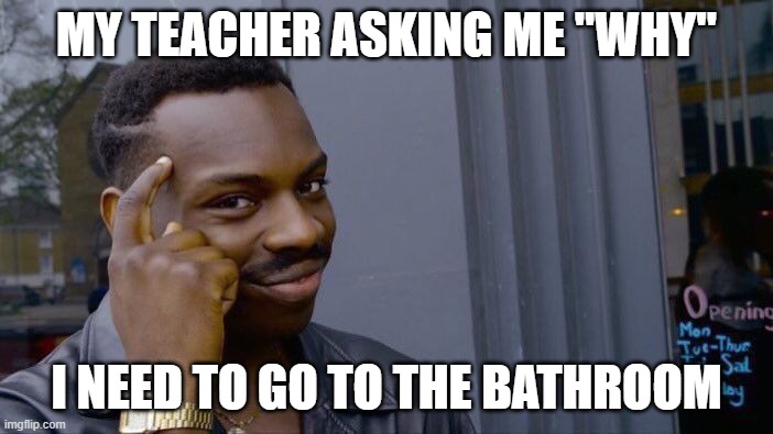 my math teacher i swear... | MY TEACHER ASKING ME "WHY"; I NEED TO GO TO THE BATHROOM | image tagged in memes,roll safe think about it | made w/ Imgflip meme maker
