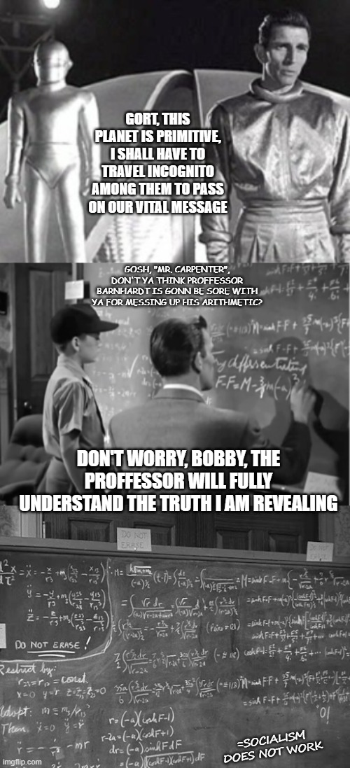 Lessons from other worlds | DON'T WORRY, BOBBY, THE PROFFESSOR WILL FULLY UNDERSTAND THE TRUTH I AM REVEALING; =SOCIALISM DOES NOT WORK | image tagged in the day the earth stood still,klaatu | made w/ Imgflip meme maker