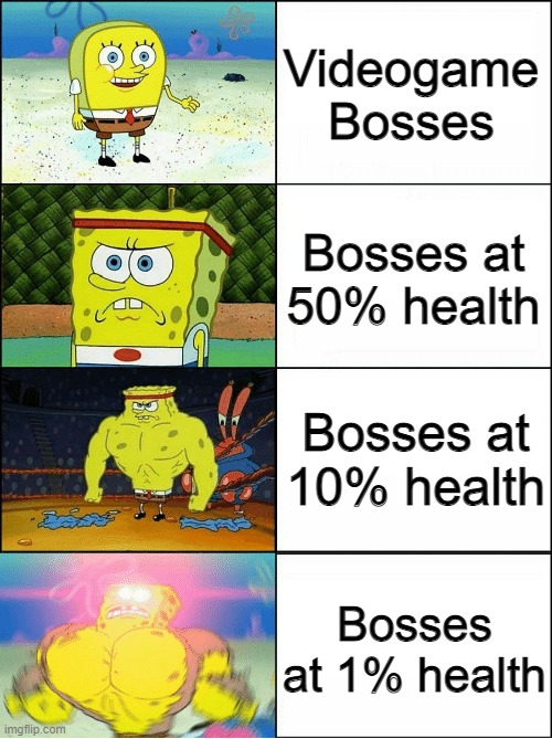 it really gets harder sometimes | Videogame
Bosses; Bosses at 50% health; Bosses at 10% health; Bosses at 1% health | image tagged in sponge finna commit muder | made w/ Imgflip meme maker