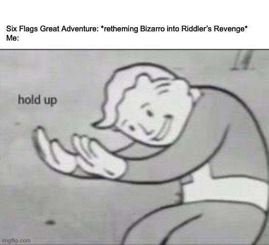 Fallout Hold Up |  Six Flags Great Adventure: *retheming Bizarro into Riddler’s Revenge*
Me: | image tagged in fallout hold up,six flags,riddler,memes,bizarro | made w/ Imgflip meme maker